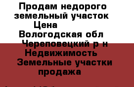 Продам недорого  земельный участок › Цена ­ 35 000 - Вологодская обл., Череповецкий р-н Недвижимость » Земельные участки продажа   